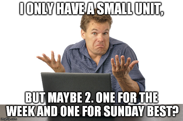 I ONLY HAVE A SMALL UNIT, BUT MAYBE 2. ONE FOR THE WEEK AND ONE FOR SUNDAY BEST? | made w/ Imgflip meme maker
