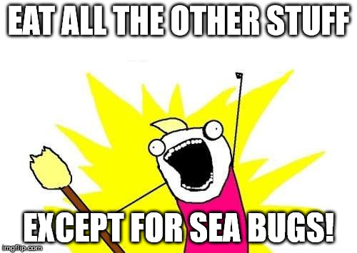 X All The Y Meme | EAT ALL THE OTHER STUFF EXCEPT FOR SEA BUGS! | image tagged in memes,x all the y | made w/ Imgflip meme maker