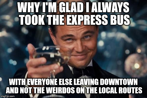 Leonardo Dicaprio Cheers Meme | WHY I'M GLAD I ALWAYS TOOK THE EXPRESS BUS WITH EVERYONE ELSE LEAVING DOWNTOWN AND NOT THE WEIRDOS ON THE LOCAL ROUTES | image tagged in memes,leonardo dicaprio cheers | made w/ Imgflip meme maker