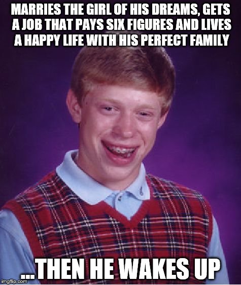 Bad Luck Brian | MARRIES THE GIRL OF HIS DREAMS, GETS A JOB THAT PAYS SIX FIGURES AND LIVES A HAPPY LIFE WITH HIS PERFECT FAMILY; ...THEN HE WAKES UP | image tagged in memes,bad luck brian | made w/ Imgflip meme maker