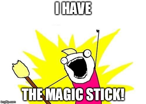 X All The Y | I HAVE; THE MAGIC STICK! | image tagged in memes,x all the y | made w/ Imgflip meme maker