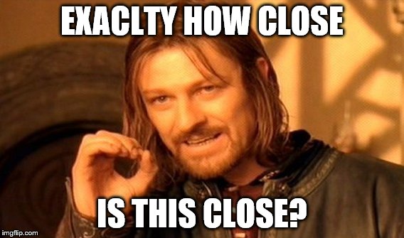 One Does Not Simply Meme | EXACLTY HOW CLOSE; IS THIS CLOSE? | image tagged in memes,one does not simply,inferno390 | made w/ Imgflip meme maker