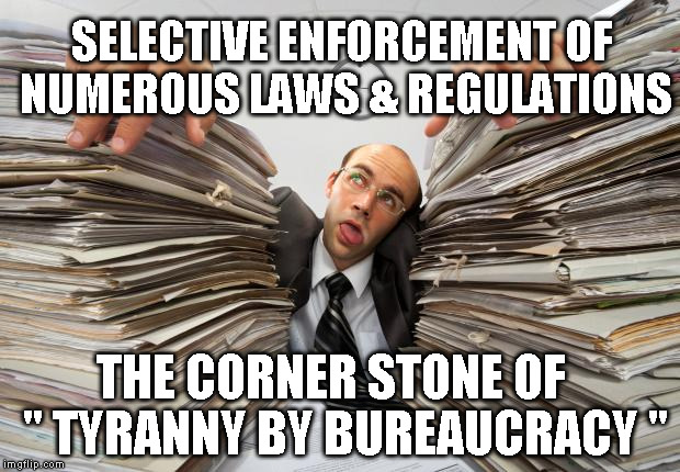 paperwork | SELECTIVE ENFORCEMENT OF NUMEROUS LAWS & REGULATIONS; THE CORNER STONE OF   " TYRANNY BY BUREAUCRACY " | image tagged in paperwork | made w/ Imgflip meme maker