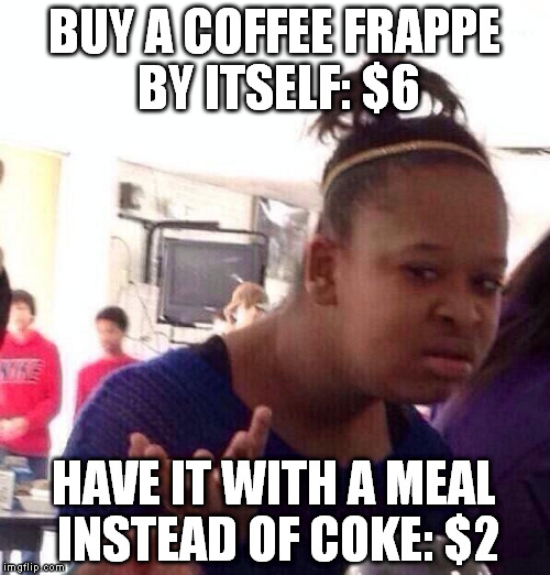 Black Girl Wat Meme | BUY A COFFEE FRAPPE BY ITSELF: $6 HAVE IT WITH A MEAL INSTEAD OF COKE: $2 | image tagged in memes,black girl wat | made w/ Imgflip meme maker