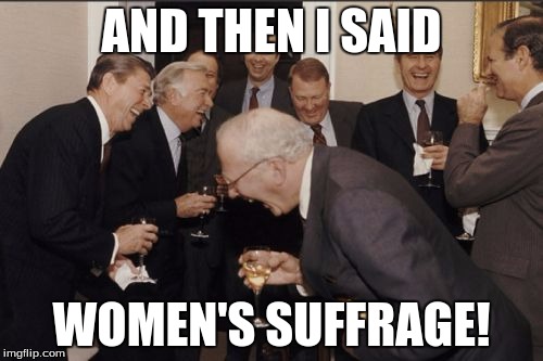 Laughing Men In Suits | AND THEN I SAID; WOMEN'S SUFFRAGE! | image tagged in memes,laughing men in suits | made w/ Imgflip meme maker