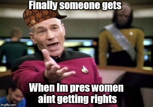 Picard Wtf | Finally someone gets; When Im pres women aint getting rights | image tagged in memes,picard wtf,scumbag | made w/ Imgflip meme maker