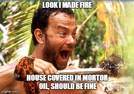 Castaway Fire Meme | LOOK I MADE FIRE HOUSE COVERED IN MORTOR OIL, SHOULD BE FINE | image tagged in memes,castaway fire | made w/ Imgflip meme maker