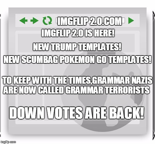 scumbagwebsite | IMGFLIP 2.0.COM; IMGFLIP 2.0 IS HERE! NEW TRUMP TEMPLATES! NEW SCUMBAG POKEMON GO TEMPLATES! TO KEEP WITH THE TIMES,GRAMMAR NAZIS ARE NOW CALLED GRAMMAR TERRORISTS; DOWN VOTES ARE BACK! | image tagged in scumbagwebsite | made w/ Imgflip meme maker