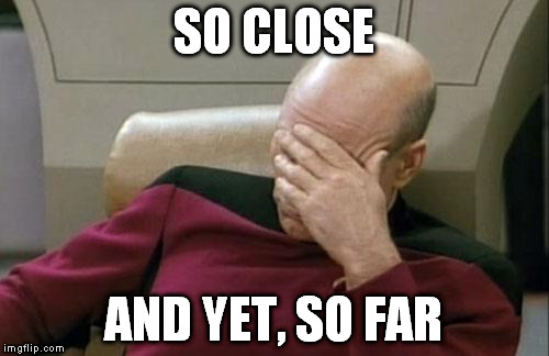 Captain Picard Facepalm Meme | SO CLOSE AND YET, SO FAR | image tagged in memes,captain picard facepalm | made w/ Imgflip meme maker