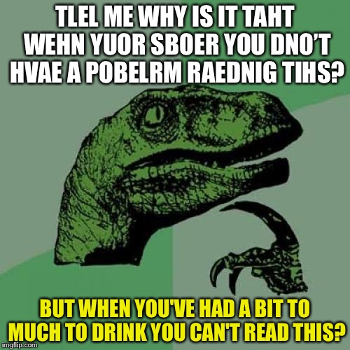 Philosoraptor Meme | TLEL ME WHY IS IT TAHT WEHN YUOR SBOER YOU DNO’T HVAE A POBELRM RAEDNIG TIHS? BUT WHEN YOU'VE HAD A BIT TO MUCH TO DRINK YOU CAN'T READ THIS? | image tagged in memes,philosoraptor | made w/ Imgflip meme maker