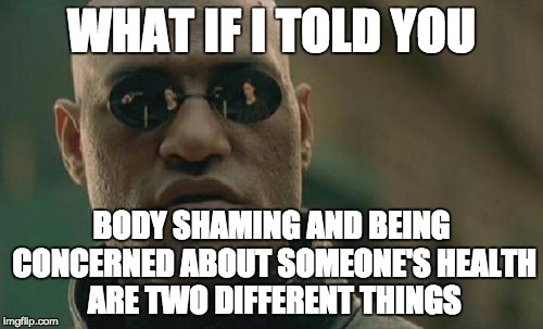 Body Shaming =/= Wanting someone to lose weight | WHAT IF I TOLD YOU; BODY SHAMING AND BEING CONCERNED ABOUT SOMEONE'S HEALTH ARE TWO DIFFERENT THINGS | image tagged in memes,matrix morpheus,body shaming,fat,shaming | made w/ Imgflip meme maker