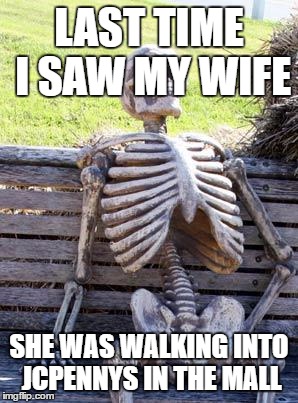 Waiting Skeleton Meme | LAST TIME I SAW MY WIFE; SHE WAS WALKING INTO JCPENNYS IN THE MALL | image tagged in memes,waiting skeleton | made w/ Imgflip meme maker