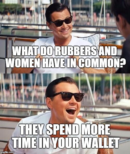 Leonardo Dicaprio Wolf Of Wall Street Meme | WHAT DO RUBBERS AND WOMEN HAVE IN COMMON? THEY SPEND MORE TIME IN YOUR WALLET | image tagged in memes,leonardo dicaprio wolf of wall street | made w/ Imgflip meme maker