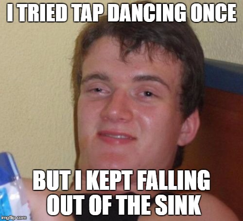 10 Guy Meme | I TRIED TAP DANCING ONCE; BUT I KEPT FALLING OUT OF THE SINK | image tagged in memes,10 guy | made w/ Imgflip meme maker