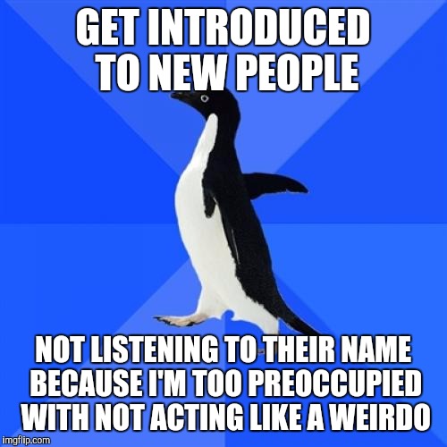 Socially Awkward Penguin | GET INTRODUCED TO NEW PEOPLE; NOT LISTENING TO THEIR NAME BECAUSE I'M TOO PREOCCUPIED WITH NOT ACTING LIKE A WEIRDO | image tagged in memes,socially awkward penguin,AdviceAnimals | made w/ Imgflip meme maker