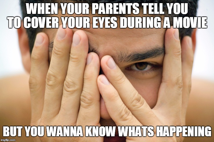 WHEN YOUR PARENTS TELL YOU TO COVER YOUR EYES DURING A MOVIE; BUT YOU WANNA KNOW WHATS HAPPENING | image tagged in memes,random,best meme | made w/ Imgflip meme maker