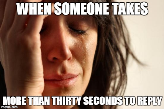 First World Problems | WHEN SOMEONE TAKES; MORE THAN THIRTY SECONDS TO REPLY | image tagged in memes,first world problems | made w/ Imgflip meme maker