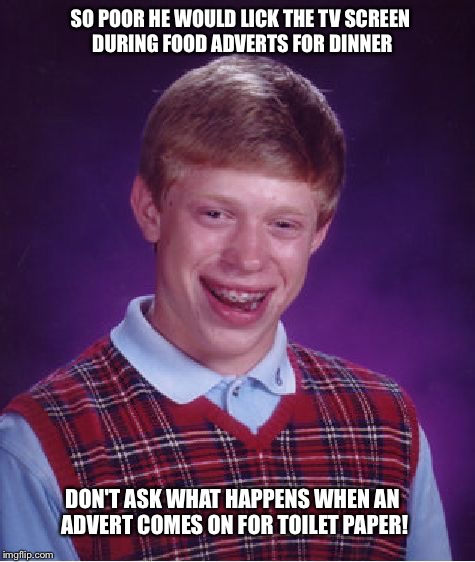 Bad Luck Brian | SO POOR HE WOULD LICK THE TV SCREEN DURING FOOD ADVERTS FOR DINNER; DON'T ASK WHAT HAPPENS WHEN AN ADVERT COMES ON FOR TOILET PAPER! | image tagged in memes,bad luck brian | made w/ Imgflip meme maker