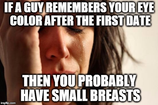 First World Problems Meme | IF A GUY REMEMBERS YOUR EYE COLOR AFTER THE FIRST DATE; THEN YOU PROBABLY HAVE SMALL BREASTS | image tagged in memes,first world problems | made w/ Imgflip meme maker