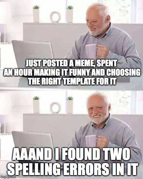 Hide the Pain Harold Meme | JUST POSTED A MEME, SPENT AN HOUR MAKING IT FUNNY AND CHOOSING THE RIGHT TEMPLATE FOR IT; AAAND I FOUND TWO SPELLING ERRORS IN IT | image tagged in memes,hide the pain harold | made w/ Imgflip meme maker