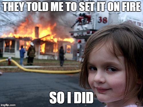 Disaster Girl | THEY TOLD ME TO SET IT ON FIRE; SO I DID | image tagged in memes,disaster girl | made w/ Imgflip meme maker