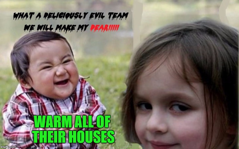 WARM ALL OF THEIR HOUSES | made w/ Imgflip meme maker