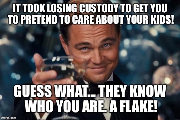 Leonardo Dicaprio Cheers Meme | IT TOOK LOSING CUSTODY TO GET YOU TO PRETEND TO CARE ABOUT YOUR KIDS! GUESS WHAT... THEY KNOW WHO YOU ARE. A FLAKE! | image tagged in memes,leonardo dicaprio cheers | made w/ Imgflip meme maker