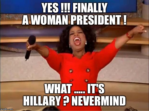 Oprah You Get A | YES !!! FINALLY A WOMAN PRESIDENT ! WHAT ..... IT'S HILLARY ? NEVERMIND | image tagged in memes,oprah you get a | made w/ Imgflip meme maker