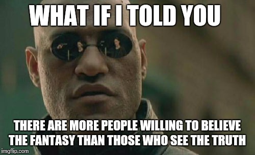 Matrix Morpheus | WHAT IF I TOLD YOU; THERE ARE MORE PEOPLE WILLING TO BELIEVE THE FANTASY THAN THOSE WHO SEE THE TRUTH | image tagged in memes,matrix morpheus | made w/ Imgflip meme maker