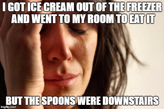 First World Problems Meme | I GOT ICE CREAM OUT OF THE FREEZER AND WENT TO MY ROOM TO EAT IT; BUT THE SPOONS WERE DOWNSTAIRS | image tagged in memes,first world problems | made w/ Imgflip meme maker