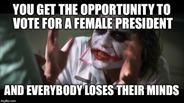 And everybody loses their minds Meme | YOU GET THE OPPORTUNITY TO VOTE FOR A FEMALE PRESIDENT; AND EVERYBODY LOSES THEIR MINDS | image tagged in memes,and everybody loses their minds | made w/ Imgflip meme maker