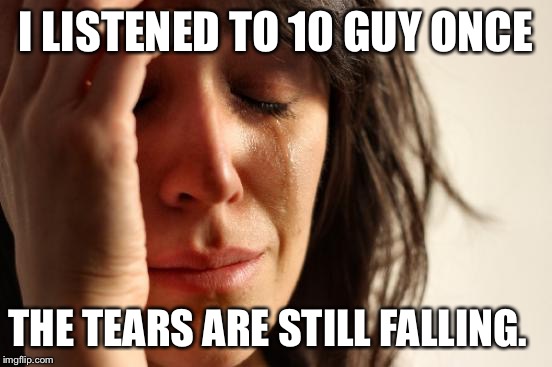 First World Problems Meme | I LISTENED TO 10 GUY ONCE THE TEARS ARE STILL FALLING. | image tagged in memes,first world problems | made w/ Imgflip meme maker
