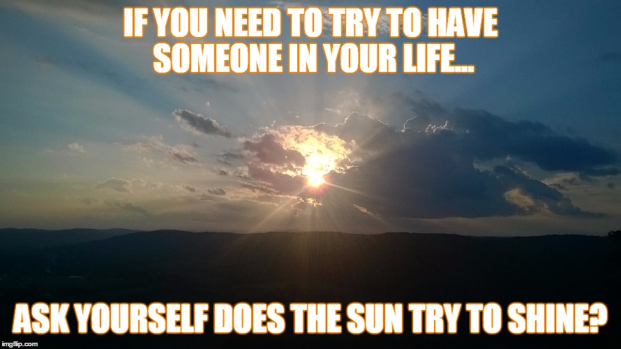 does the sun try to shine? | IF YOU NEED TO TRY TO HAVE SOMEONE IN YOUR LIFE... ASK YOURSELF DOES THE SUN TRY TO SHINE? | image tagged in sun,think,perspective,enlightenment,life | made w/ Imgflip meme maker