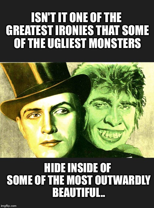 ISN'T IT ONE OF THE GREATEST IRONIES THAT SOME OF THE UGLIEST MONSTERS; HIDE INSIDE OF SOME OF THE MOST OUTWARDLY BEAUTIFUL.. | image tagged in jekyll and hyde types | made w/ Imgflip meme maker