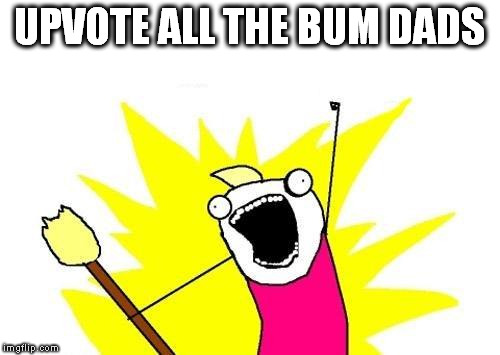 X All The Y Meme | UPVOTE ALL THE BUM DADS | image tagged in memes,x all the y | made w/ Imgflip meme maker