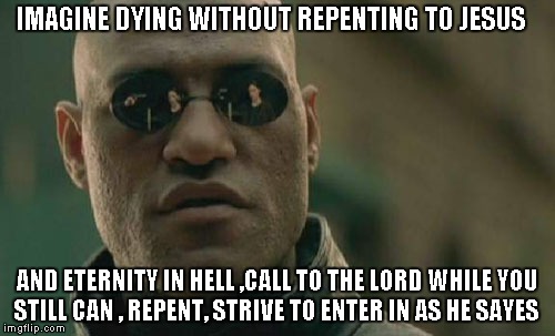 Matrix Morpheus | IMAGINE DYING WITHOUT REPENTING TO JESUS; AND ETERNITY IN HELL ,CALL TO THE LORD WHILE YOU STILL CAN , REPENT, STRIVE TO ENTER IN AS HE SAYES | image tagged in memes,matrix morpheus | made w/ Imgflip meme maker