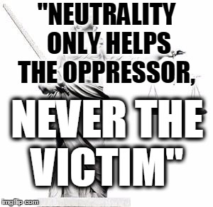 Lady Justice |  "NEUTRALITY ONLY HELPS THE OPPRESSOR, NEVER THE VICTIM" | image tagged in lady justice | made w/ Imgflip meme maker