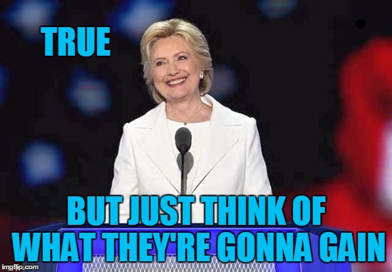 TRUE BUT JUST THINK OF WHAT THEY'RE GONNA GAIN | image tagged in hillary | made w/ Imgflip meme maker