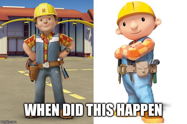 The New Bob | WHEN DID THIS HAPPEN | image tagged in bob the builder | made w/ Imgflip meme maker
