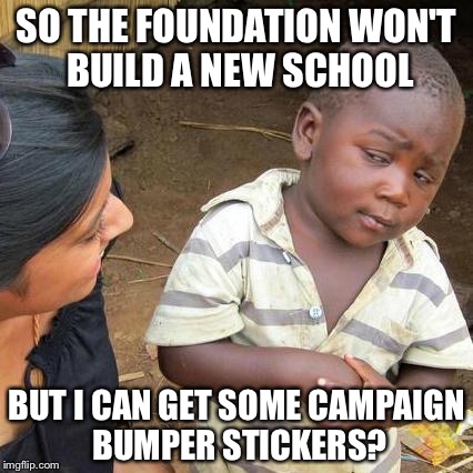Third World Skeptical Kid | SO THE FOUNDATION WON'T BUILD A NEW SCHOOL; BUT I CAN GET SOME CAMPAIGN BUMPER STICKERS? | image tagged in memes,third world skeptical kid | made w/ Imgflip meme maker