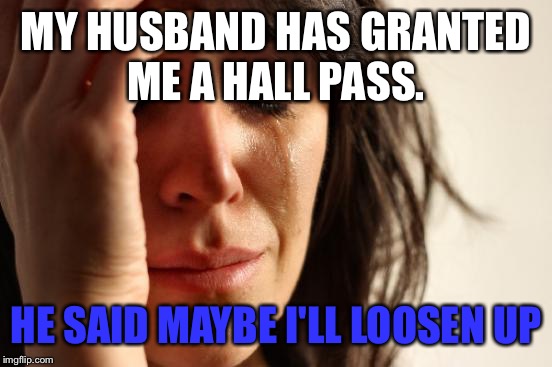 True story: by loosening up, he meant get out of my depressing slump. But I would need to lose 20 pounds to just to use it.  | MY HUSBAND HAS GRANTED ME A HALL PASS. HE SAID MAYBE I'LL LOOSEN UP | image tagged in memes,first world problems | made w/ Imgflip meme maker