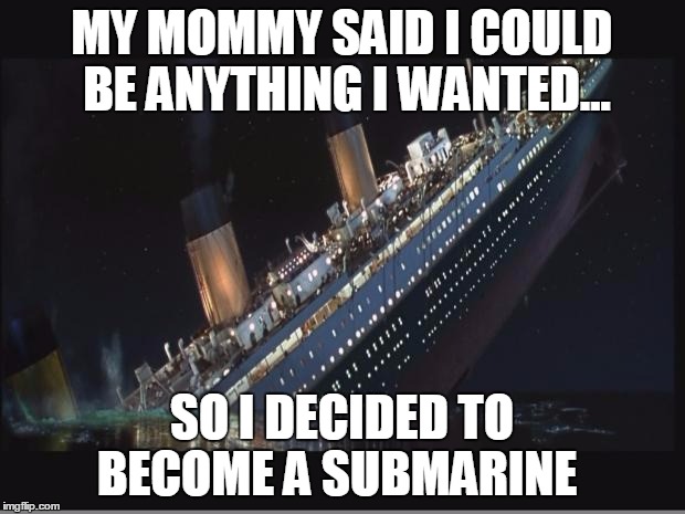 Titanic Sinking | MY MOMMY SAID I COULD BE ANYTHING I WANTED... SO I DECIDED TO BECOME A SUBMARINE | image tagged in titanic sinking | made w/ Imgflip meme maker
