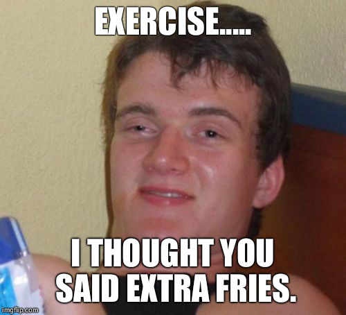 10 Guy | EXERCISE..... I THOUGHT YOU SAID EXTRA FRIES. | image tagged in memes,10 guy | made w/ Imgflip meme maker