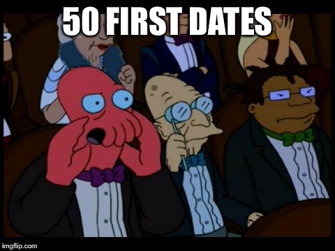 Zoidberg You Should Feel Bad | 50 FIRST DATES | image tagged in zoidberg you should feel bad | made w/ Imgflip meme maker