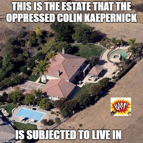 THIS IS THE ESTATE THAT THE OPPRESSED COLIN KAEPERNICK; IS SUBJECTED TO LIVE IN | image tagged in house | made w/ Imgflip meme maker