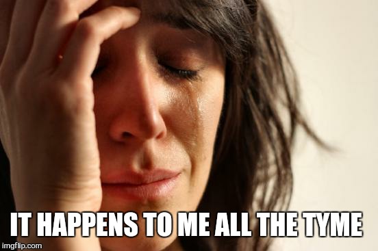 First World Problems Meme | IT HAPPENS TO ME ALL THE TYME | image tagged in memes,first world problems | made w/ Imgflip meme maker