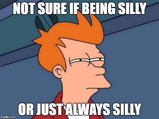 Futurama Fry | NOT SURE IF BEING SILLY; OR JUST ALWAYS SILLY | image tagged in memes,futurama fry | made w/ Imgflip meme maker