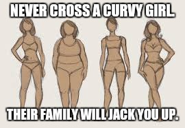 Curvy girl | NEVER CROSS A CURVY GIRL. THEIR FAMILY WILL JACK YOU UP. | image tagged in curvy,girl | made w/ Imgflip meme maker