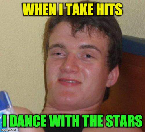 10 Guy Meme | WHEN I TAKE HITS I DANCE WITH THE STARS | image tagged in memes,10 guy | made w/ Imgflip meme maker