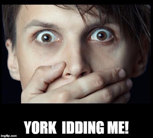 oh my | YORK  IDDING ME! | image tagged in oh my | made w/ Imgflip meme maker